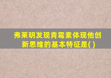 弗莱明发现青霉素体现他创新思维的基本特征是( )